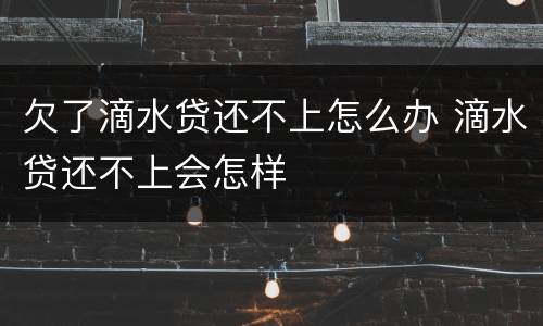 欠了滴水贷还不上怎么办 滴水贷还不上会怎样