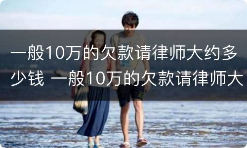 一般10万的欠款请律师大约多少钱 一般10万的欠款请律师大约多少钱合适