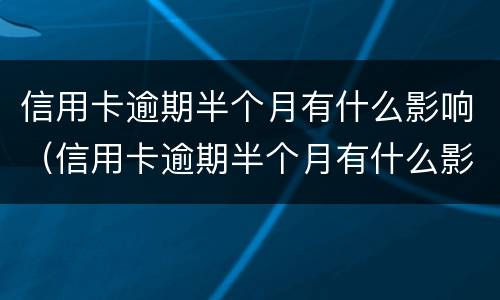 信用卡逾期半个月有什么影响（信用卡逾期半个月有什么影响没）