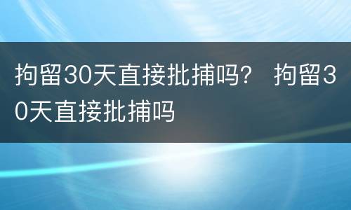 拘留30天直接批捕吗？ 拘留30天直接批捕吗