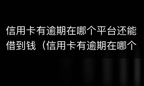 信用卡有逾期在哪个平台还能借到钱（信用卡有逾期在哪个平台还能借到钱有营业执照）