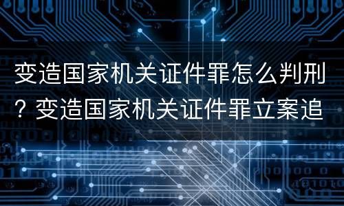 变造国家机关证件罪怎么判刑? 变造国家机关证件罪立案追诉标准