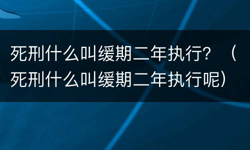 死刑什么叫缓期二年执行？（死刑什么叫缓期二年执行呢）