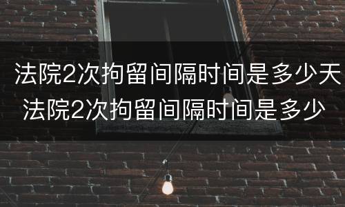法院2次拘留间隔时间是多少天 法院2次拘留间隔时间是多少天呢