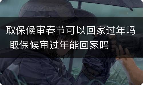 取保候审春节可以回家过年吗 取保候审过年能回家吗