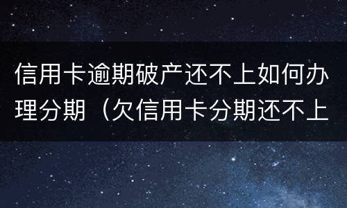 信用卡逾期破产还不上如何办理分期（欠信用卡分期还不上怎么办）