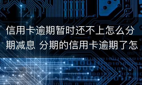 信用卡逾期暂时还不上怎么分期减息 分期的信用卡逾期了怎么办