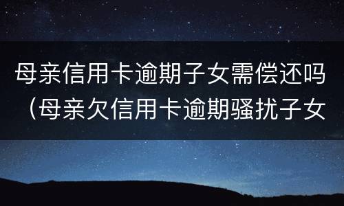 母亲信用卡逾期子女需偿还吗（母亲欠信用卡逾期骚扰子女）
