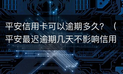 平安信用卡可以逾期多久？（平安最迟逾期几天不影响信用）