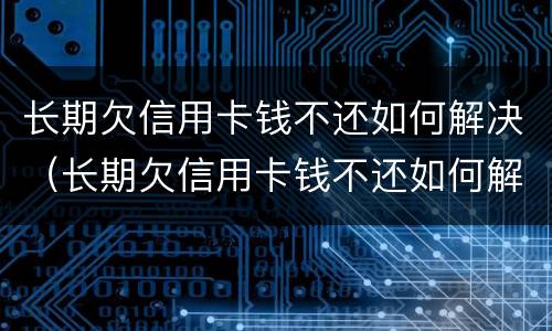 长期欠信用卡钱不还如何解决（长期欠信用卡钱不还如何解决办法）