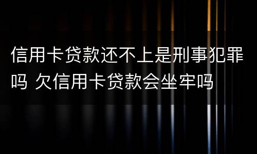 信用卡贷款还不上是刑事犯罪吗 欠信用卡贷款会坐牢吗