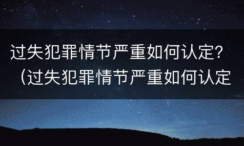 过失犯罪情节严重如何认定？（过失犯罪情节严重如何认定的）