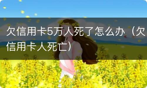 欠信用卡5万人死了怎么办（欠信用卡人死亡）