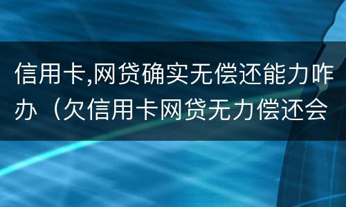 信用卡,网贷确实无偿还能力咋办（欠信用卡网贷无力偿还会怎样）