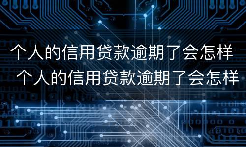 个人的信用贷款逾期了会怎样 个人的信用贷款逾期了会怎样处理