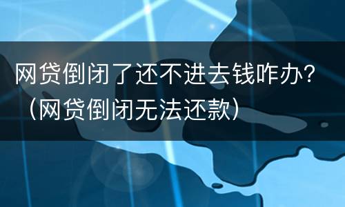 网贷倒闭了还不进去钱咋办？（网贷倒闭无法还款）