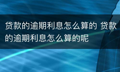 贷款的逾期利息怎么算的 贷款的逾期利息怎么算的呢