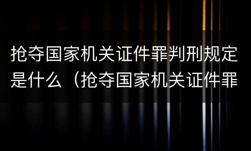 抢夺国家机关证件罪判刑规定是什么（抢夺国家机关证件罪判刑规定是什么法律）