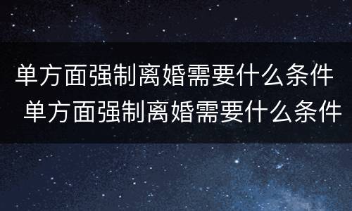 单方面强制离婚需要什么条件 单方面强制离婚需要什么条件呢