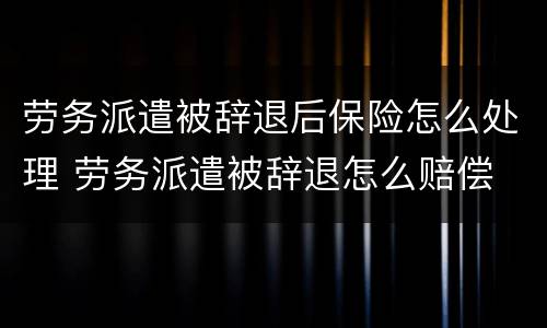 劳务派遣被辞退后保险怎么处理 劳务派遣被辞退怎么赔偿