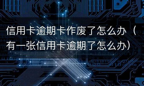 信用卡逾期卡作废了怎么办（有一张信用卡逾期了怎么办）