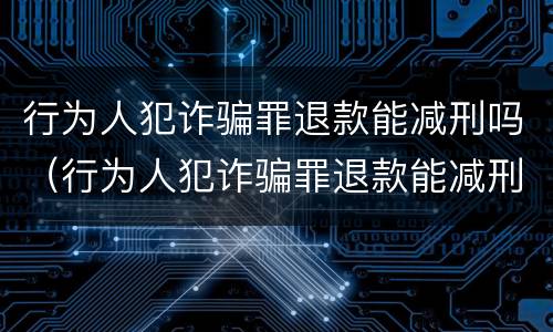 行为人犯诈骗罪退款能减刑吗（行为人犯诈骗罪退款能减刑吗多久）