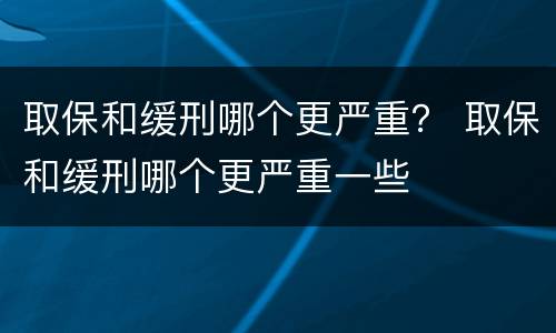 取保和缓刑哪个更严重？ 取保和缓刑哪个更严重一些