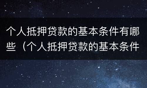 个人抵押贷款的基本条件有哪些（个人抵押贷款的基本条件有哪些要求）