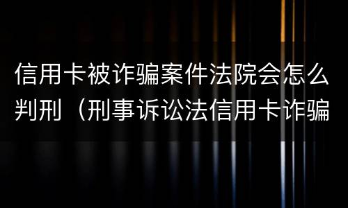信用卡被诈骗案件法院会怎么判刑（刑事诉讼法信用卡诈骗罪）