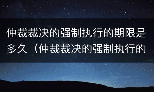 仲裁裁决的强制执行的期限是多久（仲裁裁决的强制执行的期限是多久啊）