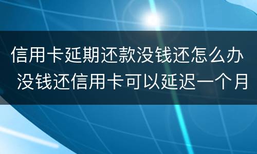 信用卡延期还款没钱还怎么办 没钱还信用卡可以延迟一个月还吗