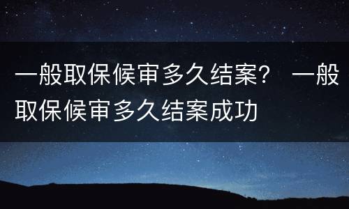一般取保候审多久结案？ 一般取保候审多久结案成功