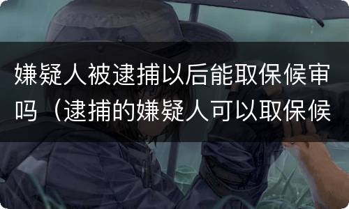嫌疑人被逮捕以后能取保候审吗（逮捕的嫌疑人可以取保候审吗）