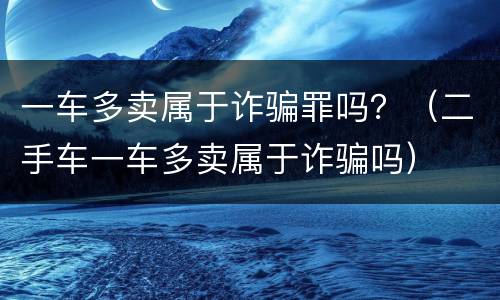 一车多卖属于诈骗罪吗？（二手车一车多卖属于诈骗吗）