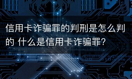 信用卡诈骗罪的判刑是怎么判的 什么是信用卡诈骗罪?