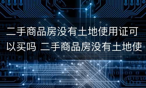 二手商品房没有土地使用证可以买吗 二手商品房没有土地使用证可以买吗现在