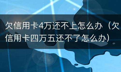 欠信用卡4万还不上怎么办（欠信用卡四万五还不了怎么办）