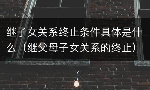 继子女关系终止条件具体是什么（继父母子女关系的终止）