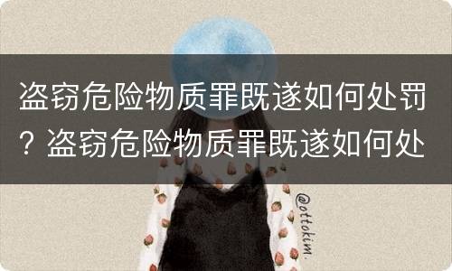 盗窃危险物质罪既遂如何处罚? 盗窃危险物质罪既遂如何处罚标准