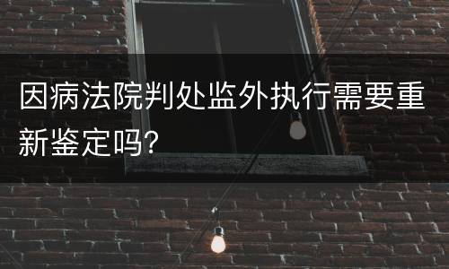 因病法院判处监外执行需要重新鉴定吗？