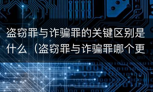 盗窃罪与诈骗罪的关键区别是什么（盗窃罪与诈骗罪哪个更严重）