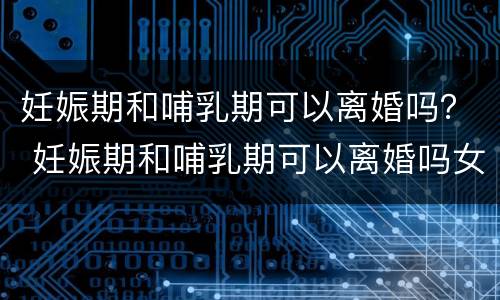 妊娠期和哺乳期可以离婚吗？ 妊娠期和哺乳期可以离婚吗女性