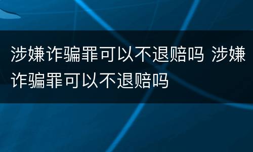 涉嫌诈骗罪可以不退赔吗 涉嫌诈骗罪可以不退赔吗