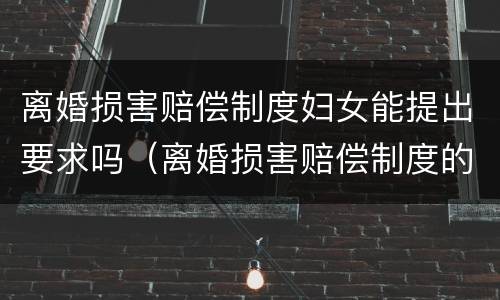 离婚损害赔偿制度妇女能提出要求吗（离婚损害赔偿制度的适用范围）