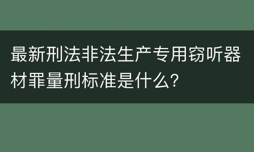 最新刑法非法生产专用窃听器材罪量刑标准是什么？