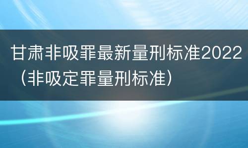 甘肃非吸罪最新量刑标准2022（非吸定罪量刑标准）