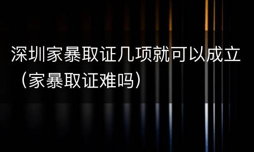 深圳家暴取证几项就可以成立（家暴取证难吗）