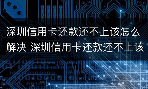 深圳信用卡还款还不上该怎么解决 深圳信用卡还款还不上该怎么解决呢