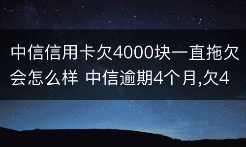 中信信用卡欠4000块一直拖欠会怎么样 中信逾期4个月,欠4000块后果会怎么样