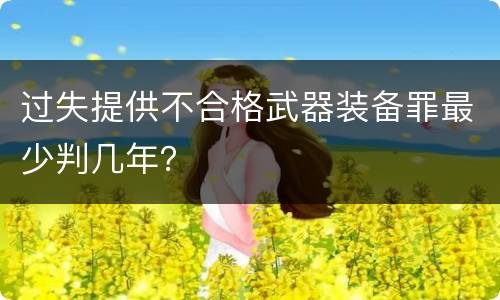 过失提供不合格武器装备罪最少判几年？